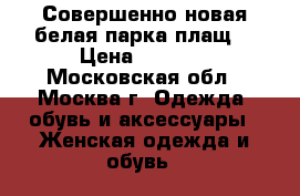 Совершенно новая,белая парка/плащ  › Цена ­ 2 000 - Московская обл., Москва г. Одежда, обувь и аксессуары » Женская одежда и обувь   